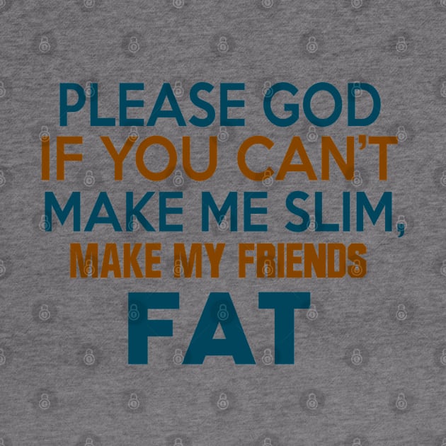 PLEASE GOD IF YOU CANT MAKE ME SLIM MAKE MY FRIENDS FAT by MarkBlakeDesigns